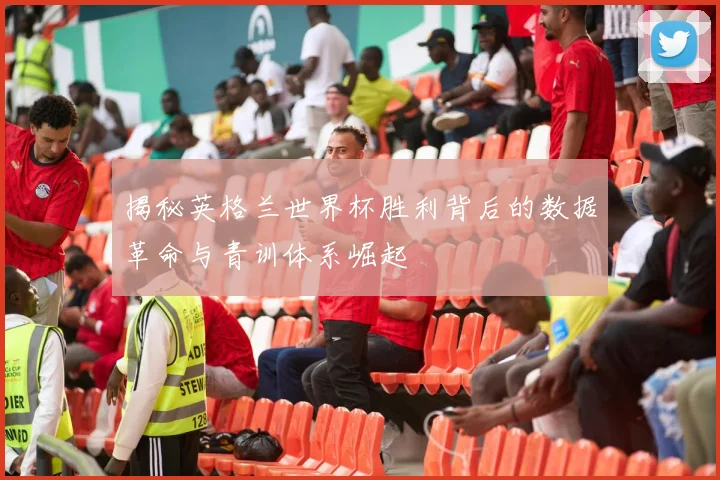揭秘英格兰世界杯胜利背后的数据革命与青训体系崛起