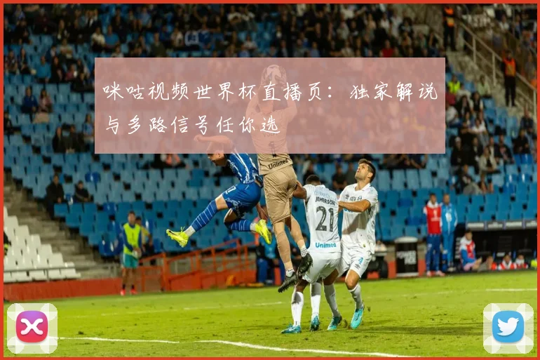 咪咕视频世界杯直播页：独家解说与多路信号任你选