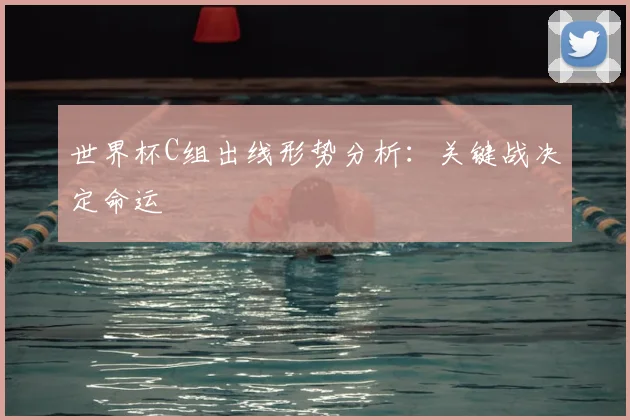 世界杯C组出线形势分析:关键战决定命运