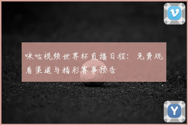 咪咕视频世界杯直播日程：免费观看渠道与精彩赛事预告