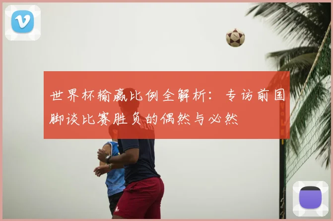 世界杯输赢比例全解析：专访前国脚谈比赛胜负的偶然与必然