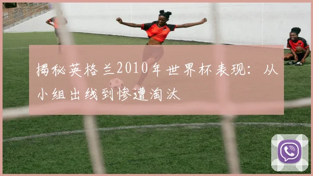 揭秘英格兰2010年世界杯表现：从小组出线到惨遭淘汰