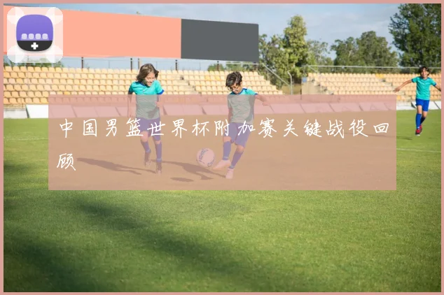 中国男篮世界杯附加赛关键战役回顾