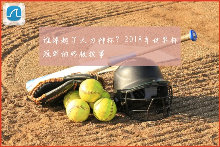 谁捧起了大力神杯？2018年世界杯冠军的终极故事