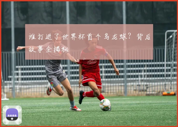 谁打进了世界杯首个乌龙球？背后故事全揭秘