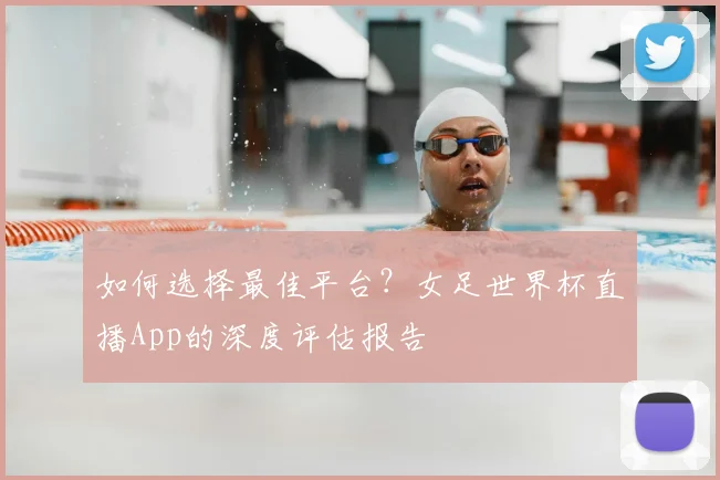 如何选择最佳平台?女足世界杯直播App的深度评估报告