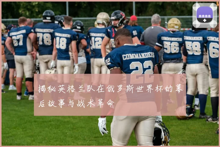 揭秘英格兰队在俄罗斯世界杯的幕后故事与战术革命