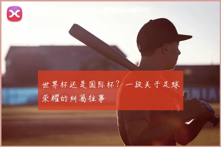 世界杯还是国际杯？一段关于足球荣耀的纠葛往事