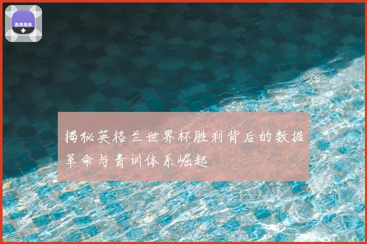 揭秘英格兰世界杯胜利背后的数据革命与青训体系崛起