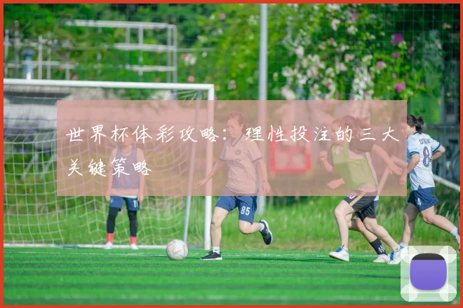 世界杯体彩攻略：理性投注的三大关键策略