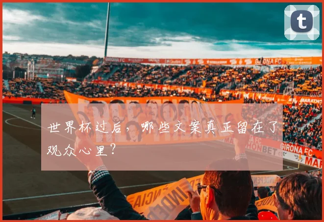 世界杯过后，哪些文案真正留在了观众心里？