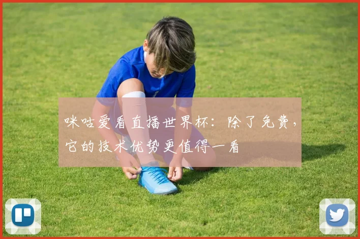 咪咕爱看直播世界杯：除了免费，它的技术优势更值得一看