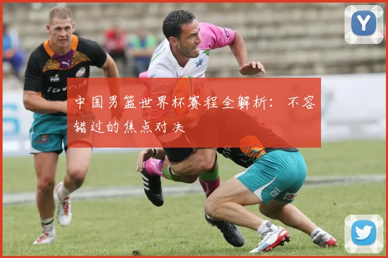 中国男篮世界杯赛程全解析:不容错过的焦点对决