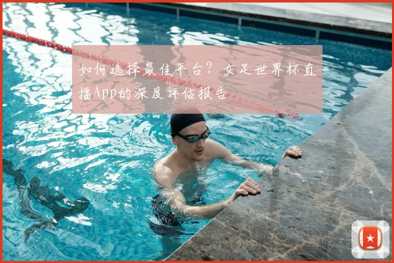 如何选择最佳平台？女足世界杯直播App的深度评估报告