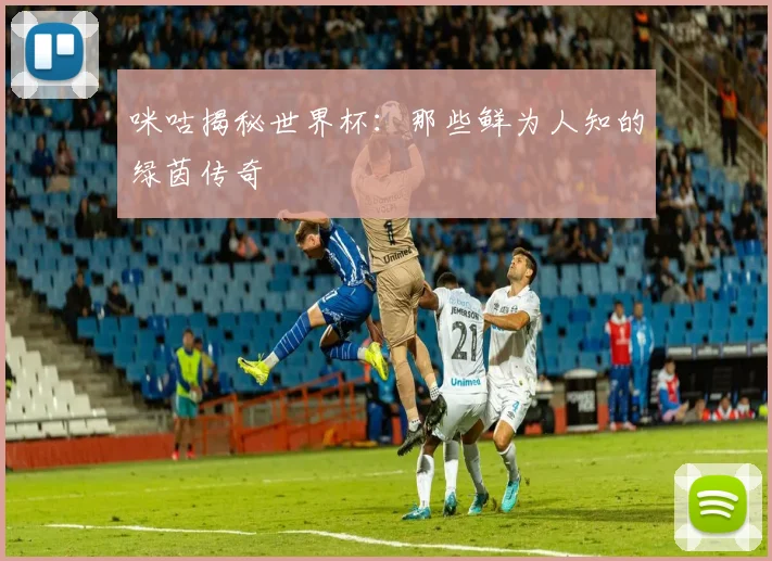 咪咕揭秘世界杯：那些鲜为人知的绿茵传奇