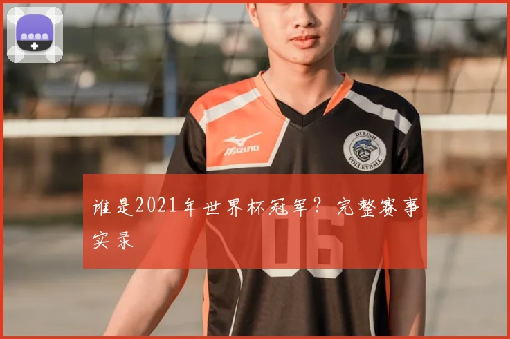 谁是2021年世界杯冠军？完整赛事实录