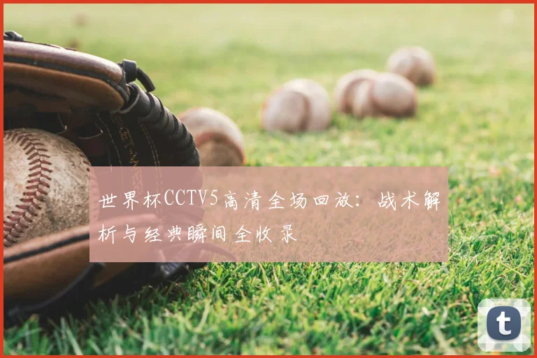 世界杯CCTV5高清全场回放:战术解析与经典瞬间全收录