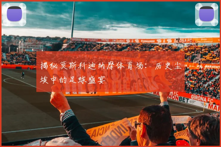 揭秘莫斯科迪纳摩体育场：历史尘埃中的足球盛宴