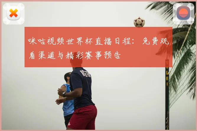 咪咕视频世界杯直播日程：免费观看渠道与精彩赛事预告