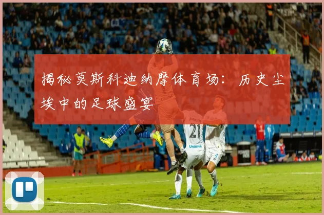 揭秘莫斯科迪纳摩体育场：历史尘埃中的足球盛宴
